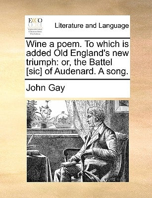 Wine a Poem. to Which Is Added Old England's New Triumph: Or, the Battel [sic] of Audenard. a Song. by Gay, John