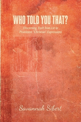 Who Told You That?: Discerning Truth from Lie in Prominent "Christian" Expressions by Sibert, Savannah