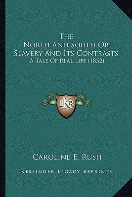 The North And South Or Slavery And Its Contrasts: A Tale Of Real Life (1852) by Rush, Caroline E.