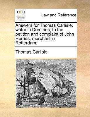 Answers for Thomas Carlisle, Writer in Dumfries, to the Petition and Complaint of John Herries, Merchant in Rotterdam. by Carlisle, Thomas