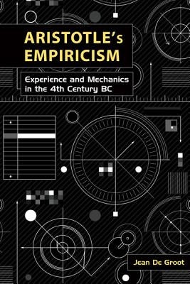 Aristotle's Empiricism: Experience and Mechanics in the 4th Century BC by de Groot, Jean