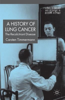 A History of Lung Cancer: The Recalcitrant Disease by Timmermann, C.