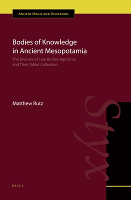 Bodies of Knowledge in Ancient Mesopotamia: The Diviners of Late Bronze Age Emar and Their Tablet Collection by Rutz, Matthew