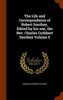 The Life and Correspondence of Robert Southey, Édited by his son, the Rev. Charles Cuthbert Southey Volume 5 by Southey, Charles Cuthbert