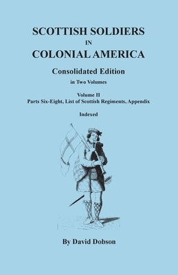 Scottish Soldiers in Colonial America. Consolidated Edition. In Two Volumes. Volume II: Parts Six-Eight, List of Scottish Regiments, Appendix by Dobson, David