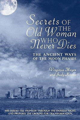 Secrets of The Old Woman Who Never Dies: The Ancient Ways of the Moon Phases by Virginia Meyer and Judy Koons