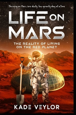 Life on Mars: The Reality of Living on the Red Planet: Welcome to Mars, Where Everything is Almost Normal by Veylor, Kade