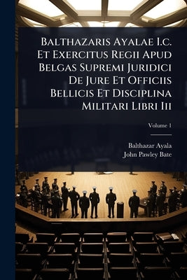 Balthazaris Ayalae I.c. Et Exercitus Regii Apud Belgas Supremi Juridici De Jure Et Officiis Bellicis Et Disciplina Militari Libri Iii by Ayala, Balthazar