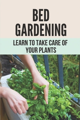 Bed Gardening: Learn To Take Care Of Your Plants: How To Make Garden At Home by Pizzolato, Keva