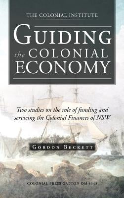 Guiding the Colonial Economy: Two Studies on the Role of Funding and Servicing the Colonial Finances of Nsw by Beckett, Gordon