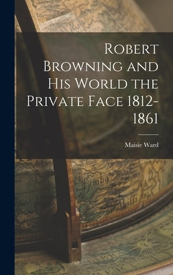 Robert Browning and His World the Private Face 1812-1861 by Ward, Maisie
