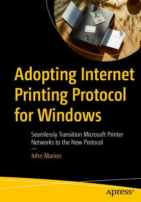 Adopting Internet Printing Protocol for Windows: Seamlessly Transition Microsoft Printer Networks to the New Protocol by Marion, John