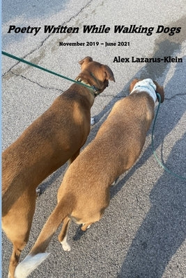 Poetry Written While Walking Dogs: November 2019 - June 2021 by Lazarus-Klein, Alex