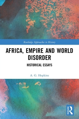 Africa, Empire and World Disorder: Historical Essays by Hopkins, A. G.