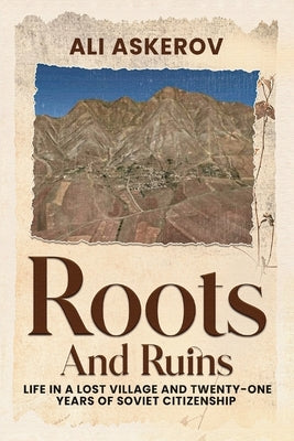 Roots and Ruins: Life in a Lost Village and Twenty-One Years of Soviet Citizenship by Askerov, Ali