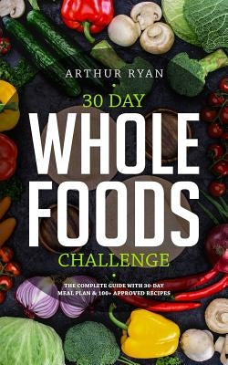 30 Days Wholefood Challenge: The Complete Guide with a 30 Day Meal Plan& 100+ Approved Recipes by Ryan, Arthur