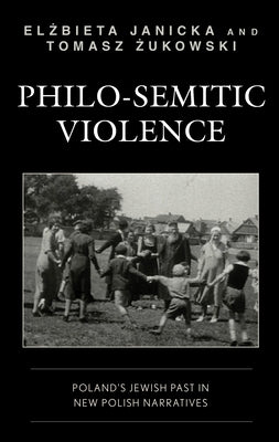 Philo-Semitic Violence: Poland's Jewish Past in New Polish Narratives by Janicka, Elżbieta