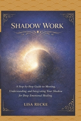 Shadow Work: A Step-by-Step Guide to Meeting, Understanding, and Integrating Your Shadow for Deep Emotional Healing by Recke, Lisa