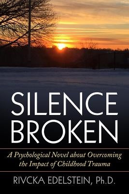 Silence Broken: A Psychological Novel about Overcoming the Impact of Childhood Trauma by Edelstein Phd, Rivcka