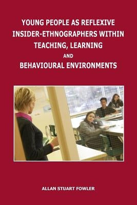 Young People as Reflexive Insider-Ethnographers Within Teaching, Learning and Behavioural Environments by Fowler, Allan Stuart