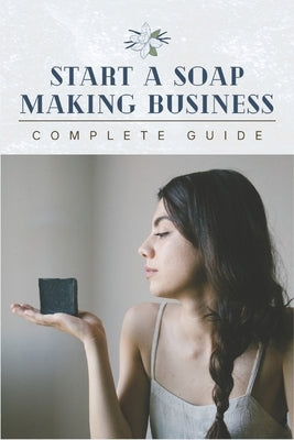 Start A Soap Making Business: 0 To 100 Home Startup Success & Complete Soap Making Guide by Minds, Outstanding