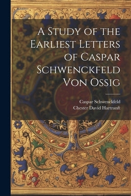 A Study of the Earliest Letters of Caspar Schwenckfeld Von Ossig by Schwenckfeld, Caspar