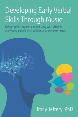 Developing Early Verbal Skills Through Music: Using Rhythm, Movement and Song with Children and Young People with Additional or Complex Needs by Jeffery, Tracy