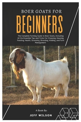 Boer Goats for Beginners: The Complete Farming Guide to Boer Goats, Including All the Essentials Tips and Tricks for Choosing, Housing, Feeding, by Wilson, Jeff