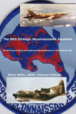 The 99th Strategic Reconnaissance Squadron: The Air Force's Story of Unmanned Reconnaissance in the Vietnam War by Miller, Steve