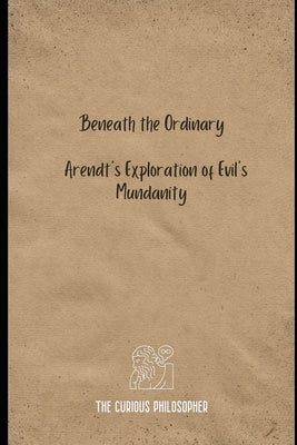 Beneath the Ordinary: Arendt's Exploration of Evil's Mundanity by Philosopher, The Curious