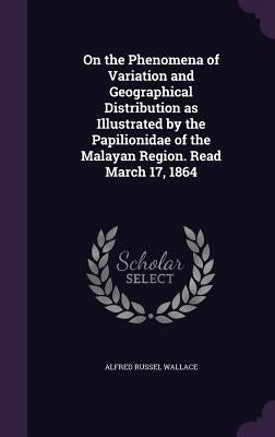 On the Phenomena of Variation and Geographical Distribution as Illustrated by the Papilionidae of the Malayan Region. Read March 17, 1864 by Wallace, Alfred Russel