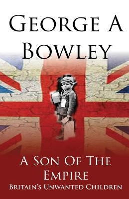 A Son Of The Empire: Britain's Unwanted Children by Bowley, George a.
