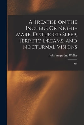 A Treatise on the Incubus Or Night-mare, Disturbed Sleep, Terrific Dreams, and Nocturnal Visions: Wi by Waller, John Augustine