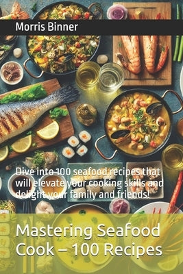 Mastering Seafood Cook - 100 Recipes: Dive into 100 seafood recipes that will elevate your cooking skills and delight your family and friends! by Binner, Morris