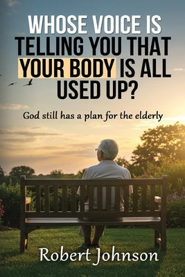 Whose Voice Is Telling You That Your Body Is All Used Up?: God still has a plan for the elderly. by Johnson, Robert