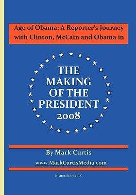 Age of Obama: A Reporter's Journey with Clinton, McCain and Obama in The Making of the President, 2008 by Curtis, Mark