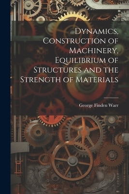 Dynamics, Construction of Machinery, Equilibrium of Structures and the Strength of Materials by Warr, George Finden
