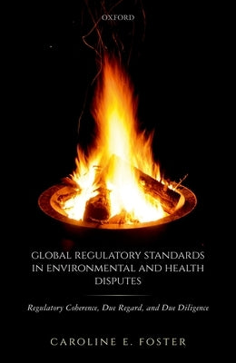 Global Regulatory Standards in Environmental and Health Disputes: Regulatory Coherence, Due Regard, and Due Diligence by Foster, Caroline E.
