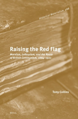 Raising the Red Flag: Marxism, Labourism, and the Roots of British Communism, 1884-1921 by Collins, Tony