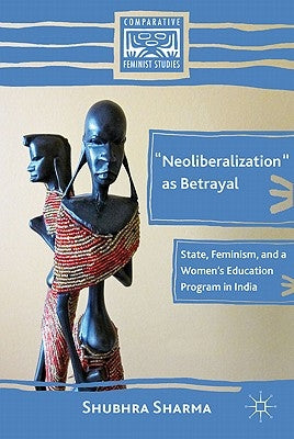 "Neoliberalization" as Betrayal: State, Feminism, and a Women's Education Program in India by Sharma, S.