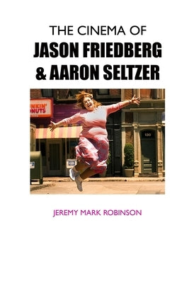 The Cinema of Jason Friedberg and Aaron Seltzer by Robinson, Jeremy Mark