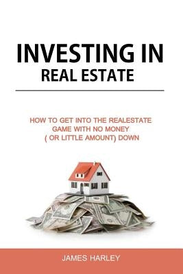Investing in Real Estate: How to Get into the Real Estate Game with NO MONEY DOWN by Harley, James