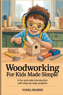 Woodworking for kids made simple: A Fun and Safe Introduction with Step-by-Step Projects by Marsh, Vania