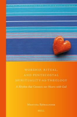 Worship, Ritual, and Pentecostal Spirituality-As-Theology: A Rhythm That Connects Our Hearts with God by Björkander, Martina