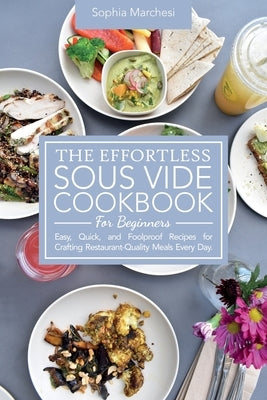 The Effortless Sous Vide Cookbook for Beginners: Easy, Quick, and Foolproof Recipes for Crafting Restaurant-Quality Meals Every Day. by Marchesi, Sophia