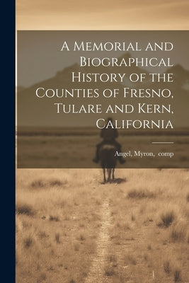 A Memorial and Biographical History of the Counties of Fresno, Tulare and Kern, California by Angel, Myron Comp