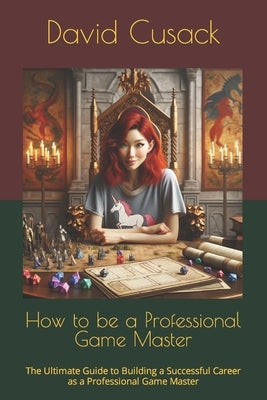 How to be a Professional Game Master: The Ultimate Guide to Building a Successful Career as a Professional Game Master by Cusack, David