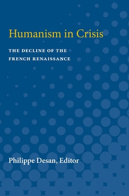 Humanism in Crisis: The Decline of the French Renaissance by Desan, Philippe