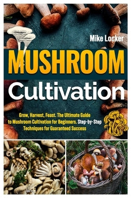 Mushroom Cultivation: Grow, Harvest, Feast. The Ultimate Guide for Beginners. Step-by-Step Techniques for Guaranteed Success by Locker, Mike