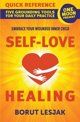 Self-Love Healing Quick Reference: Five Grounding Tools For Your Daily Practice by Lesjak, Borut